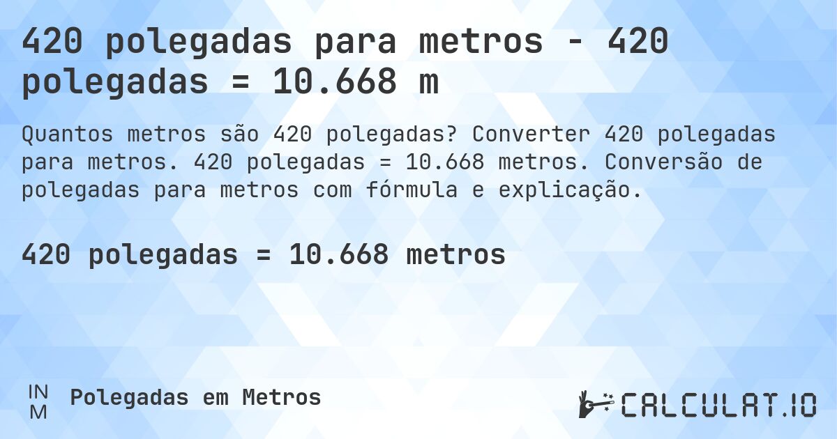 420 polegadas para metros - 420 polegadas = 10.668 m. Converter 420 polegadas para metros. 420 polegadas = 10.668 metros. Conversão de polegadas para metros com fórmula e explicação.