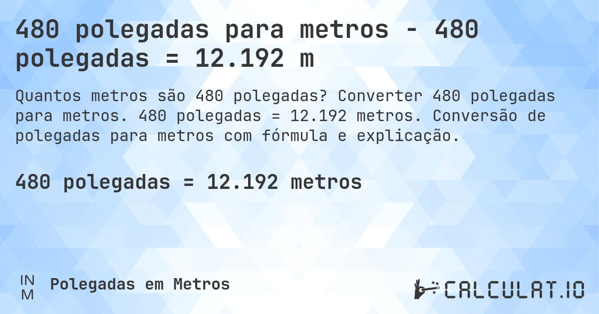 480 polegadas para metros - 480 polegadas = 12.192 m. Converter 480 polegadas para metros. 480 polegadas = 12.192 metros. Conversão de polegadas para metros com fórmula e explicação.