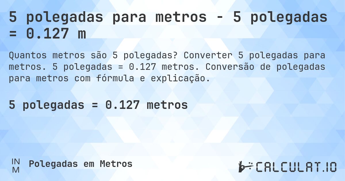 5 polegadas para metros - 5 polegadas = 0.127 m. Converter 5 polegadas para metros. 5 polegadas = 0.127 metros. Conversão de polegadas para metros com fórmula e explicação.