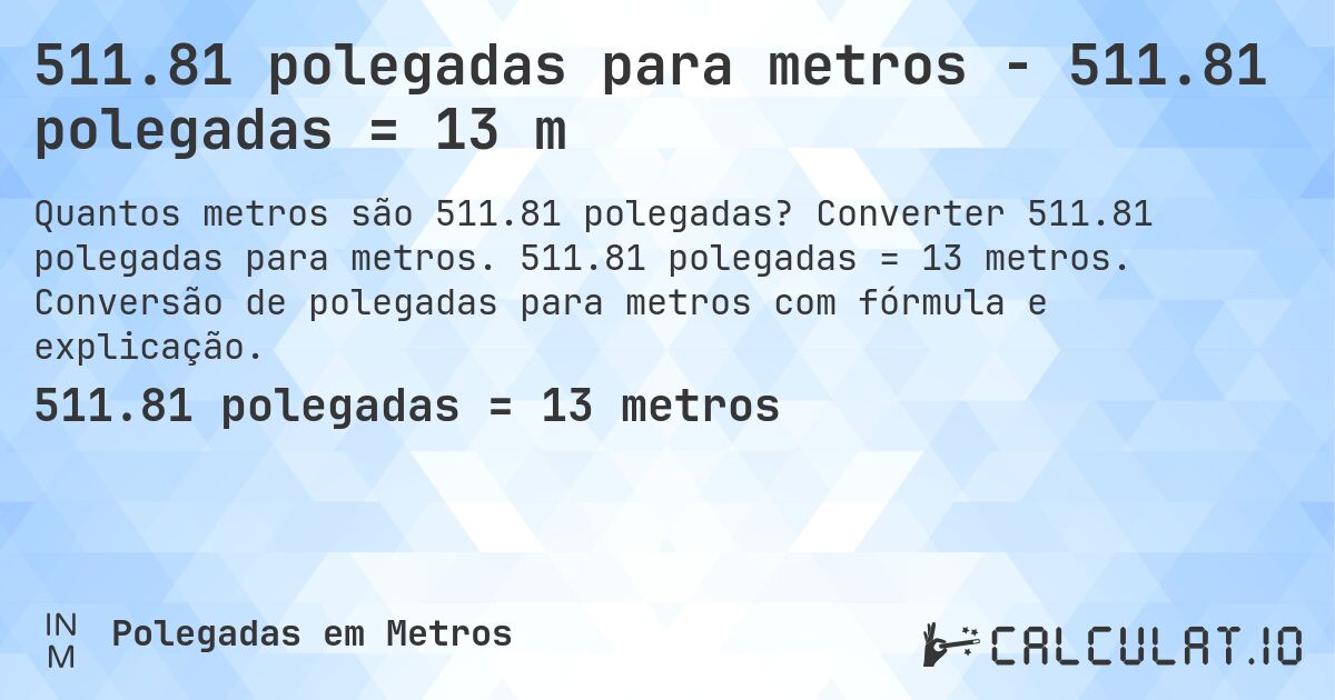 511.81 polegadas para metros - 511.81 polegadas = 13 m. Converter 511.81 polegadas para metros. 511.81 polegadas = 13 metros. Conversão de polegadas para metros com fórmula e explicação.