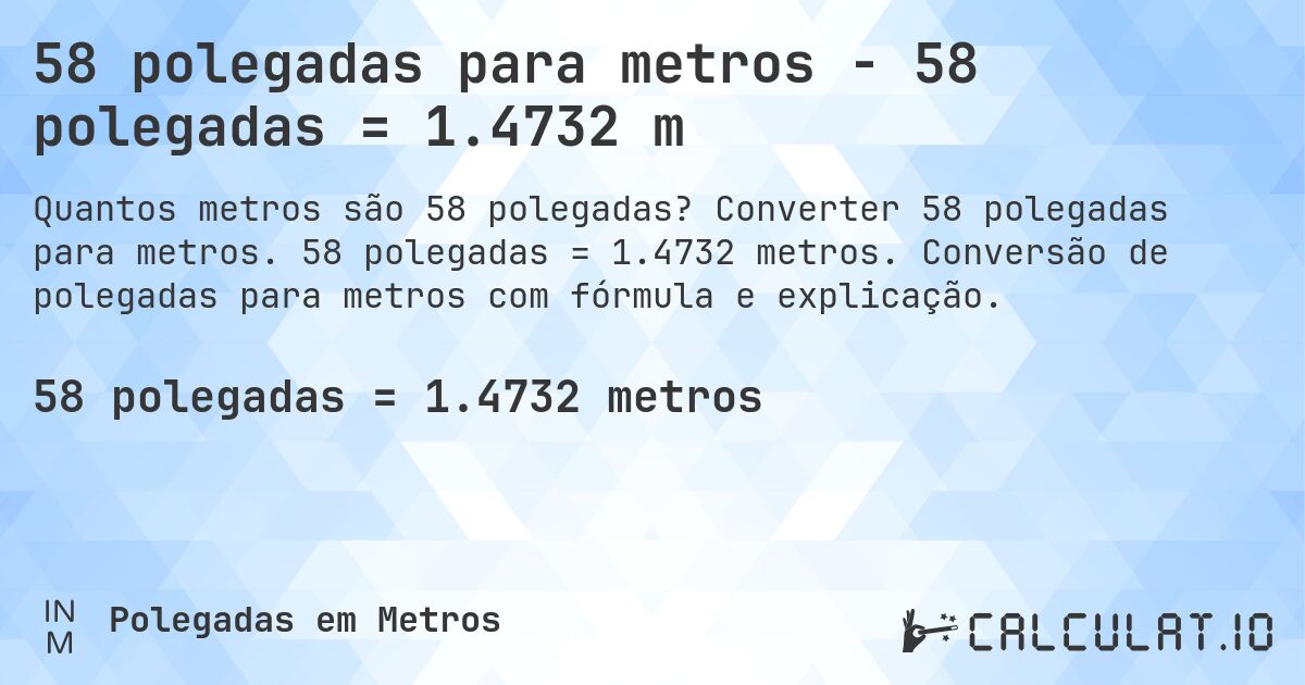 58 polegadas para metros - 58 polegadas = 1.4732 m. Converter 58 polegadas para metros. 58 polegadas = 1.4732 metros. Conversão de polegadas para metros com fórmula e explicação.