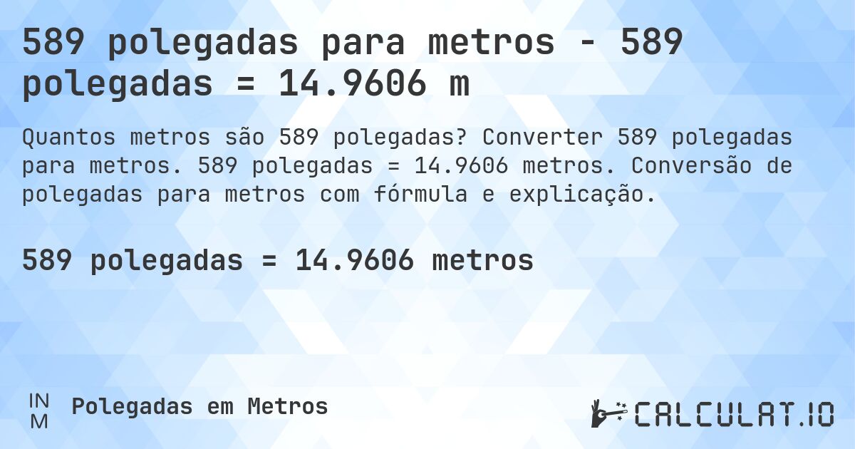 589 polegadas para metros - 589 polegadas = 14.9606 m. Converter 589 polegadas para metros. 589 polegadas = 14.9606 metros. Conversão de polegadas para metros com fórmula e explicação.