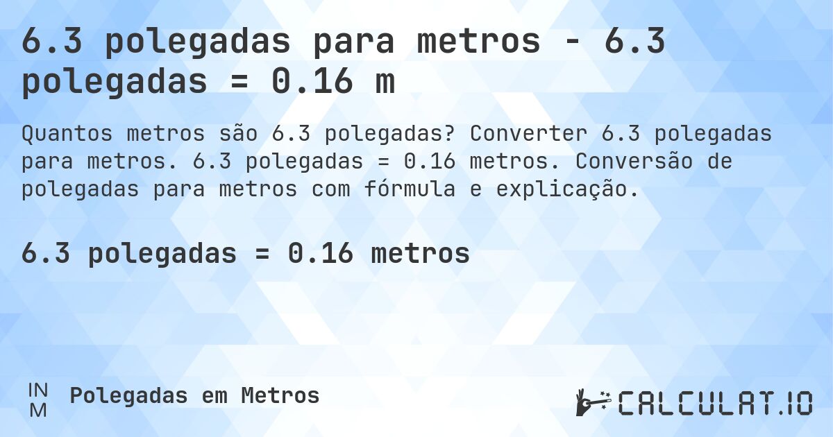 6.3 polegadas para metros - 6.3 polegadas = 0.16 m. Converter 6.3 polegadas para metros. 6.3 polegadas = 0.16 metros. Conversão de polegadas para metros com fórmula e explicação.