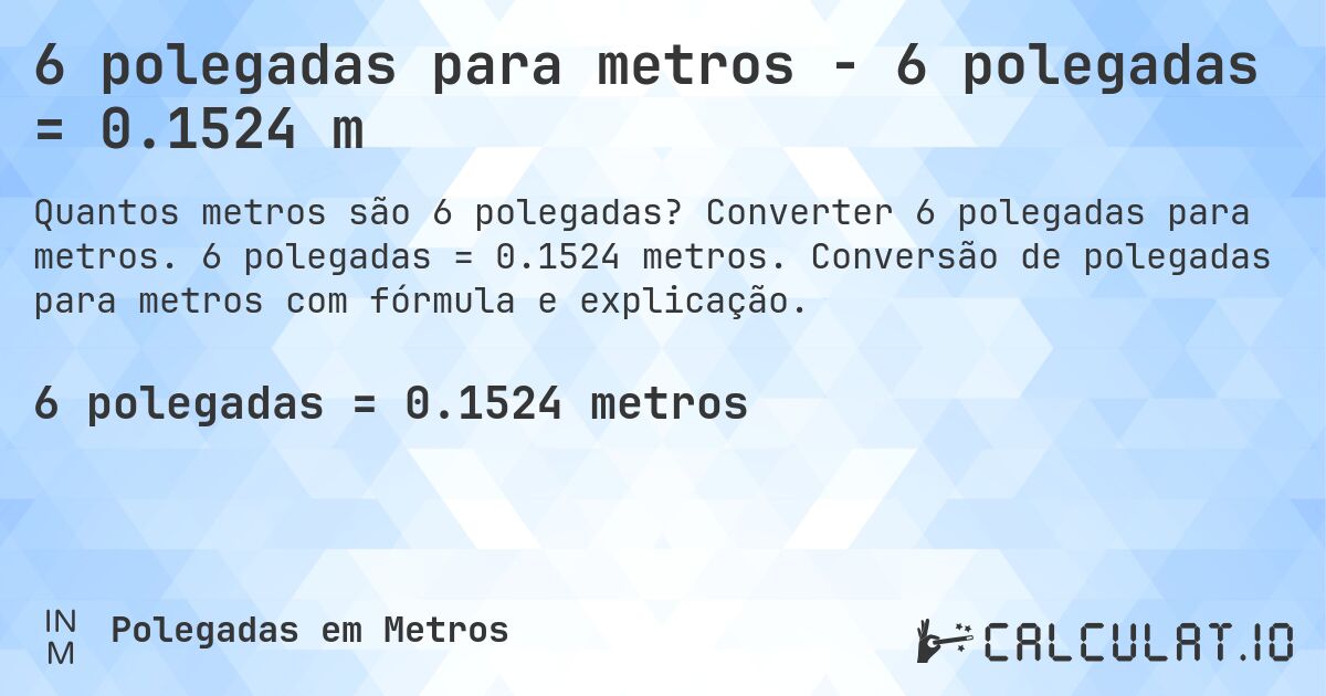 6 polegadas para metros - 6 polegadas = 0.1524 m. Converter 6 polegadas para metros. 6 polegadas = 0.1524 metros. Conversão de polegadas para metros com fórmula e explicação.