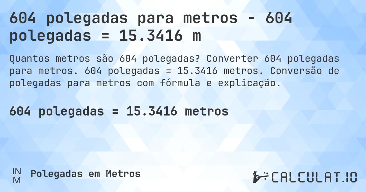 604 polegadas para metros - 604 polegadas = 15.3416 m. Converter 604 polegadas para metros. 604 polegadas = 15.3416 metros. Conversão de polegadas para metros com fórmula e explicação.
