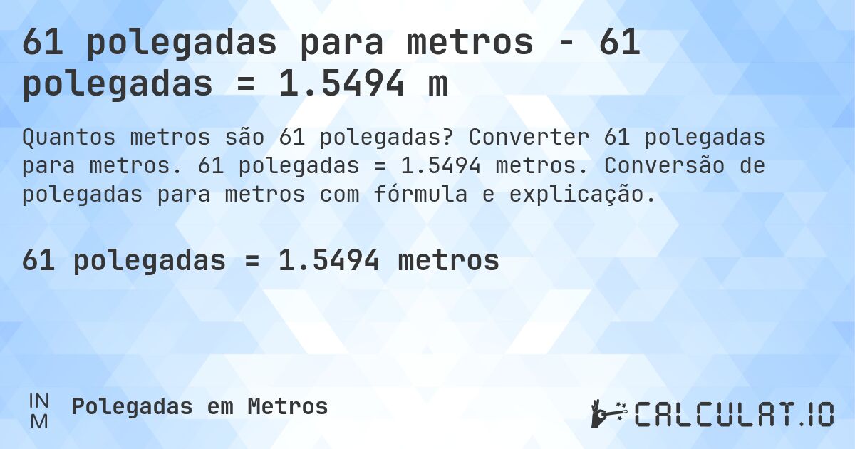61 polegadas para metros - 61 polegadas = 1.5494 m. Converter 61 polegadas para metros. 61 polegadas = 1.5494 metros. Conversão de polegadas para metros com fórmula e explicação.