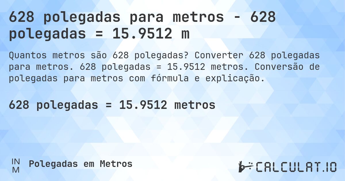 628 polegadas para metros - 628 polegadas = 15.9512 m. Converter 628 polegadas para metros. 628 polegadas = 15.9512 metros. Conversão de polegadas para metros com fórmula e explicação.