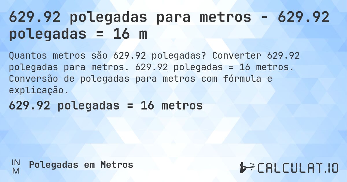 629.92 polegadas para metros - 629.92 polegadas = 16 m. Converter 629.92 polegadas para metros. 629.92 polegadas = 16 metros. Conversão de polegadas para metros com fórmula e explicação.