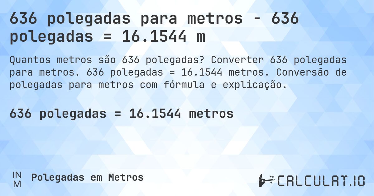 636 polegadas para metros - 636 polegadas = 16.1544 m. Converter 636 polegadas para metros. 636 polegadas = 16.1544 metros. Conversão de polegadas para metros com fórmula e explicação.