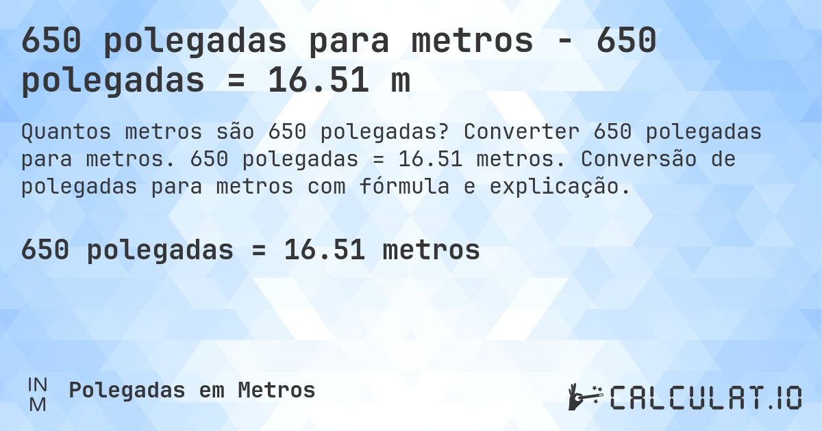650 polegadas para metros - 650 polegadas = 16.51 m. Converter 650 polegadas para metros. 650 polegadas = 16.51 metros. Conversão de polegadas para metros com fórmula e explicação.