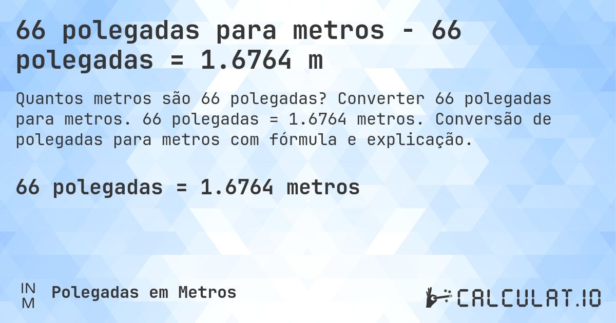 66 polegadas para metros - 66 polegadas = 1.6764 m. Converter 66 polegadas para metros. 66 polegadas = 1.6764 metros. Conversão de polegadas para metros com fórmula e explicação.