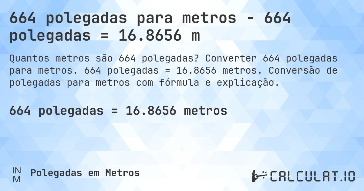 664 polegadas para metros - 664 polegadas = 16.8656 m. Converter 664 polegadas para metros. 664 polegadas = 16.8656 metros. Conversão de polegadas para metros com fórmula e explicação.