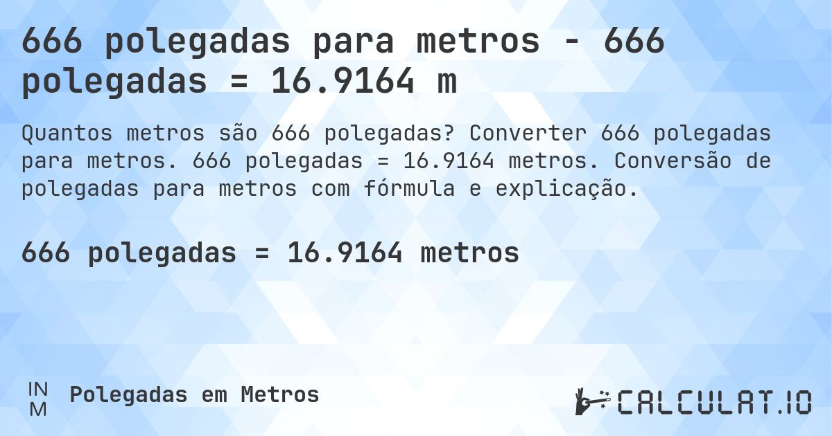 666 polegadas para metros - 666 polegadas = 16.9164 m. Converter 666 polegadas para metros. 666 polegadas = 16.9164 metros. Conversão de polegadas para metros com fórmula e explicação.