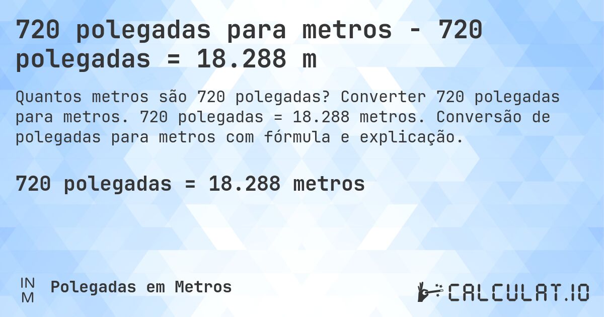 720 polegadas para metros - 720 polegadas = 18.288 m. Converter 720 polegadas para metros. 720 polegadas = 18.288 metros. Conversão de polegadas para metros com fórmula e explicação.