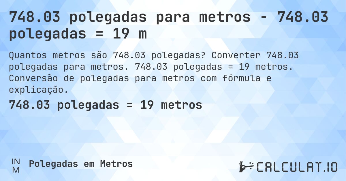 748.03 polegadas para metros - 748.03 polegadas = 19 m. Converter 748.03 polegadas para metros. 748.03 polegadas = 19 metros. Conversão de polegadas para metros com fórmula e explicação.
