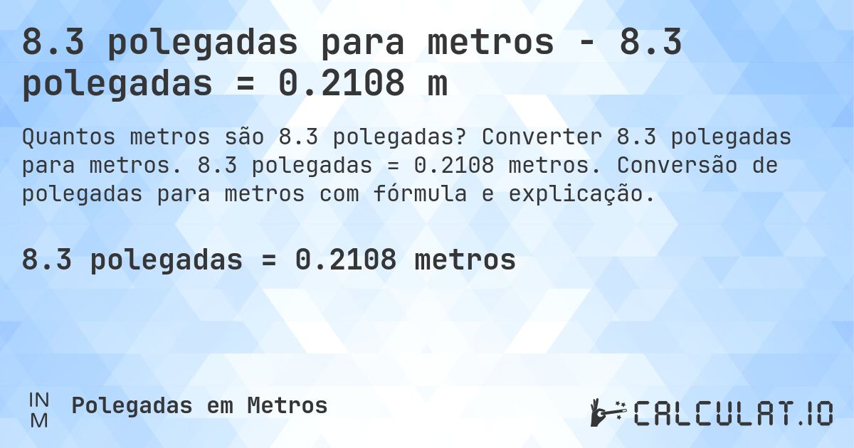 8.3 polegadas para metros - 8.3 polegadas = 0.2108 m. Converter 8.3 polegadas para metros. 8.3 polegadas = 0.2108 metros. Conversão de polegadas para metros com fórmula e explicação.