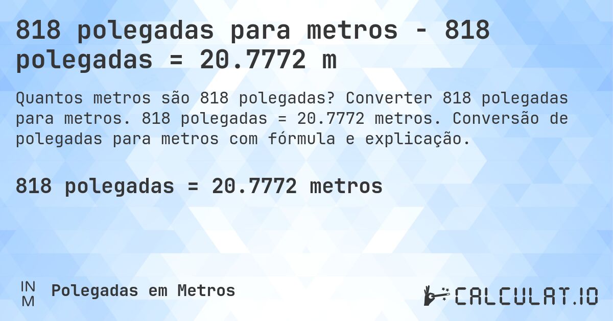 818 polegadas para metros - 818 polegadas = 20.7772 m. Converter 818 polegadas para metros. 818 polegadas = 20.7772 metros. Conversão de polegadas para metros com fórmula e explicação.