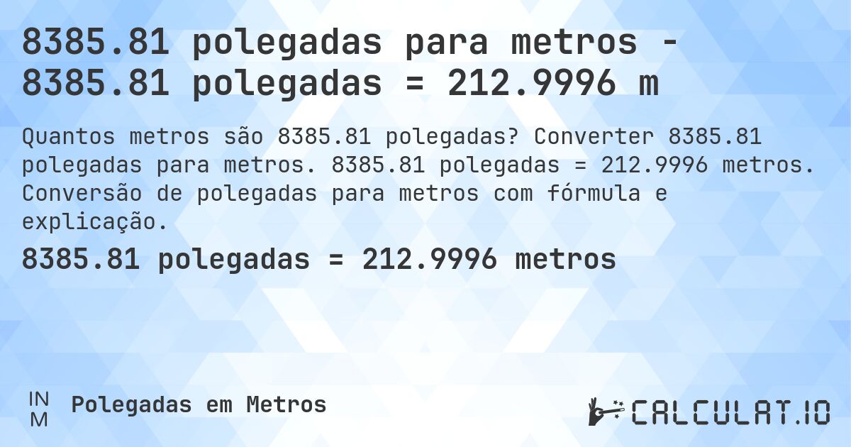8385.81 polegadas para metros - 8385.81 polegadas = 212.9996 m. Converter 8385.81 polegadas para metros. 8385.81 polegadas = 212.9996 metros. Conversão de polegadas para metros com fórmula e explicação.