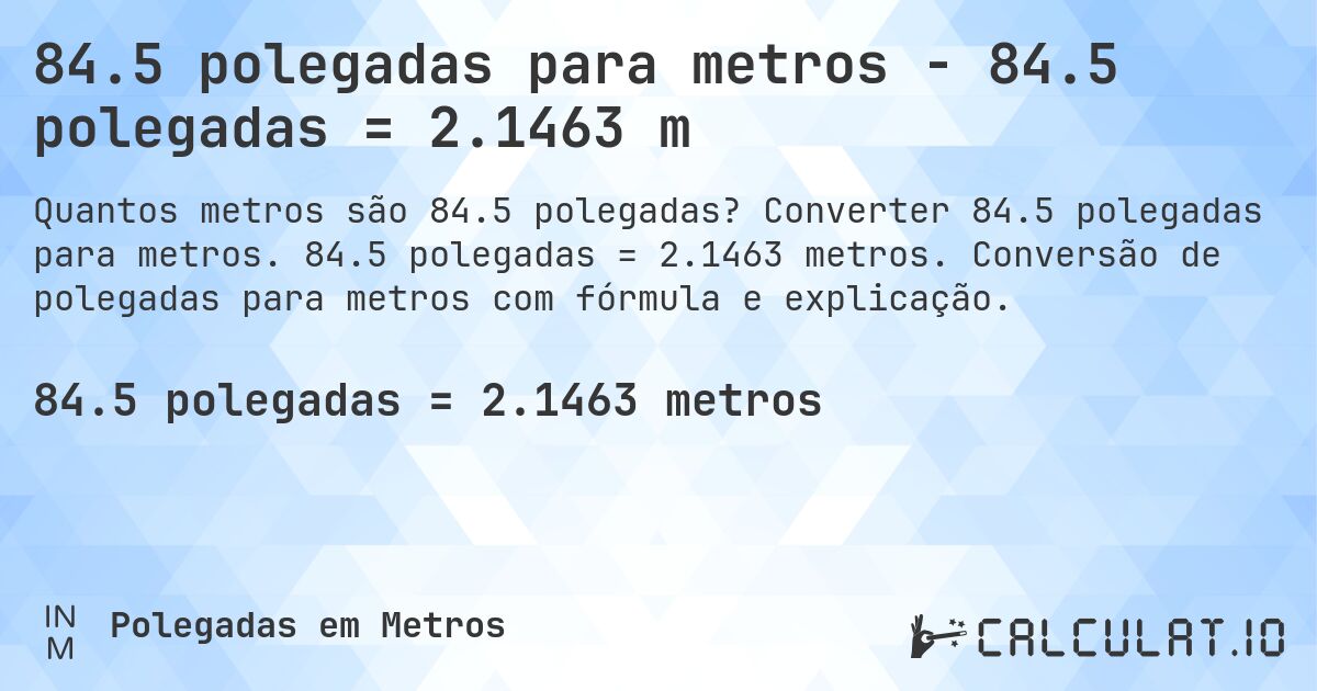 84.5 polegadas para metros - 84.5 polegadas = 2.1463 m. Converter 84.5 polegadas para metros. 84.5 polegadas = 2.1463 metros. Conversão de polegadas para metros com fórmula e explicação.