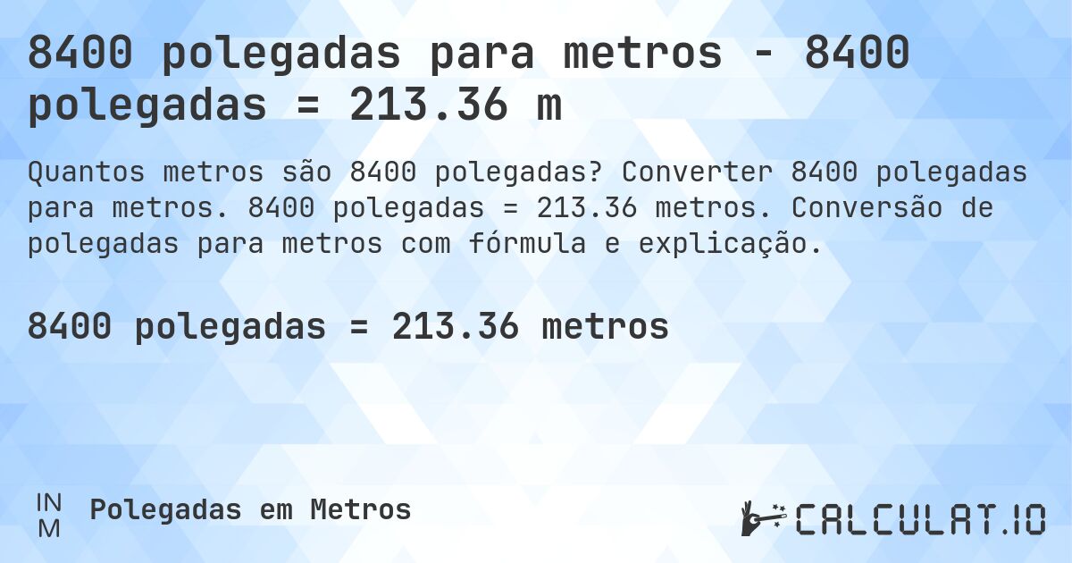 8400 polegadas para metros - 8400 polegadas = 213.36 m. Converter 8400 polegadas para metros. 8400 polegadas = 213.36 metros. Conversão de polegadas para metros com fórmula e explicação.