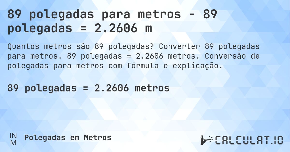 89 polegadas para metros - 89 polegadas = 2.2606 m. Converter 89 polegadas para metros. 89 polegadas = 2.2606 metros. Conversão de polegadas para metros com fórmula e explicação.