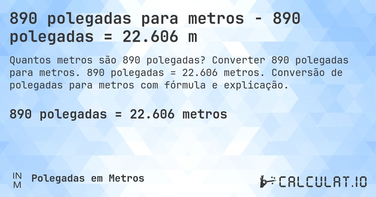 890 polegadas para metros - 890 polegadas = 22.606 m. Converter 890 polegadas para metros. 890 polegadas = 22.606 metros. Conversão de polegadas para metros com fórmula e explicação.