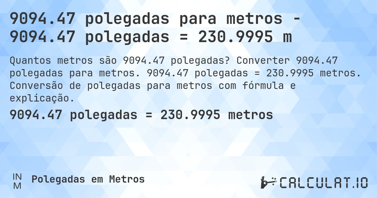 9094.47 polegadas para metros - 9094.47 polegadas = 230.9995 m. Converter 9094.47 polegadas para metros. 9094.47 polegadas = 230.9995 metros. Conversão de polegadas para metros com fórmula e explicação.