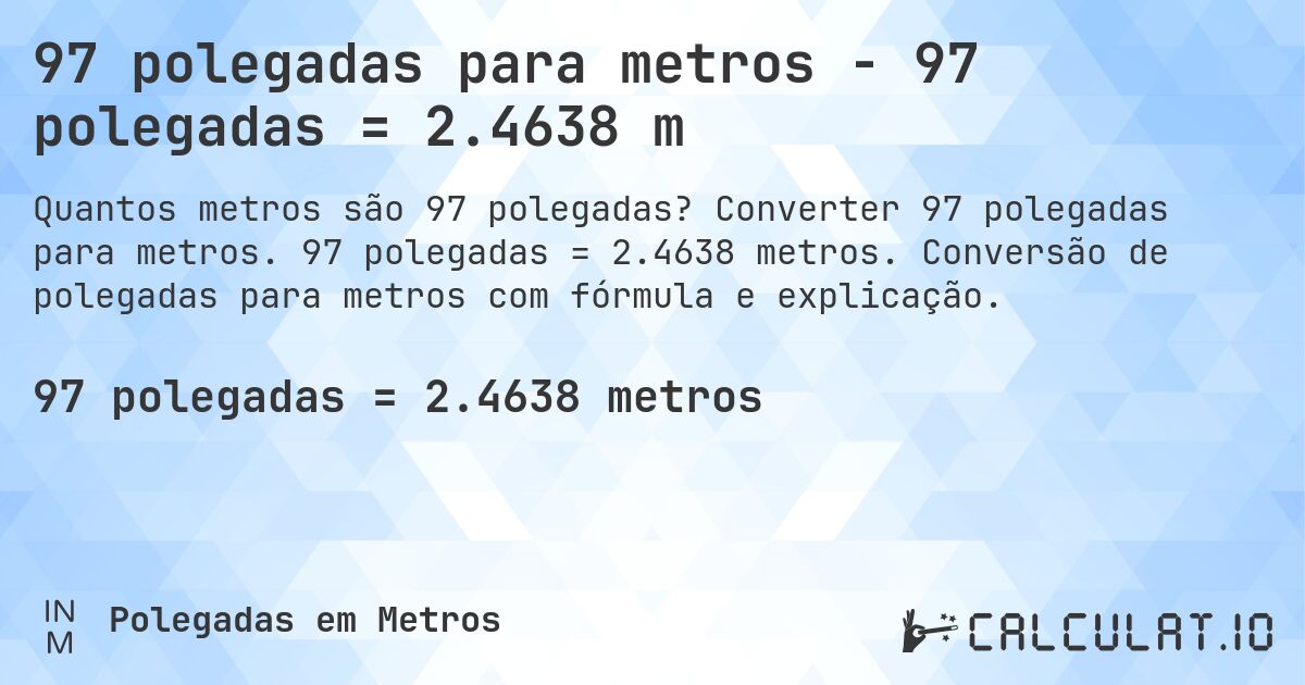 97 polegadas para metros - 97 polegadas = 2.4638 m. Converter 97 polegadas para metros. 97 polegadas = 2.4638 metros. Conversão de polegadas para metros com fórmula e explicação.