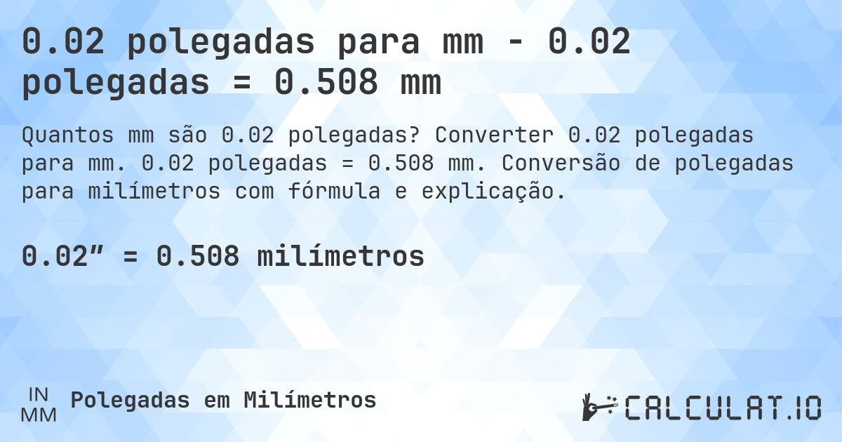 0.02 polegadas para mm - 0.02 polegadas = 0.508 mm. Converter 0.02 polegadas para mm. 0.02 polegadas = 0.508 mm. Conversão de polegadas para milímetros com fórmula e explicação.