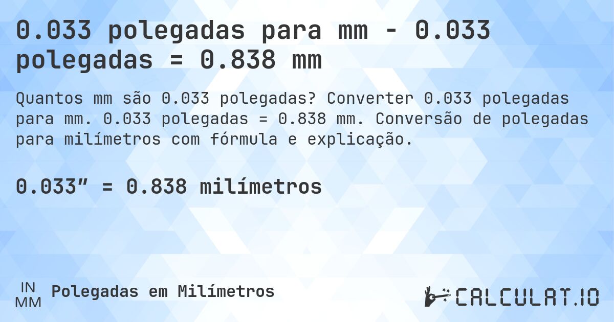 0.033 polegadas para mm - 0.033 polegadas = 0.838 mm. Converter 0.033 polegadas para mm. 0.033 polegadas = 0.838 mm. Conversão de polegadas para milímetros com fórmula e explicação.