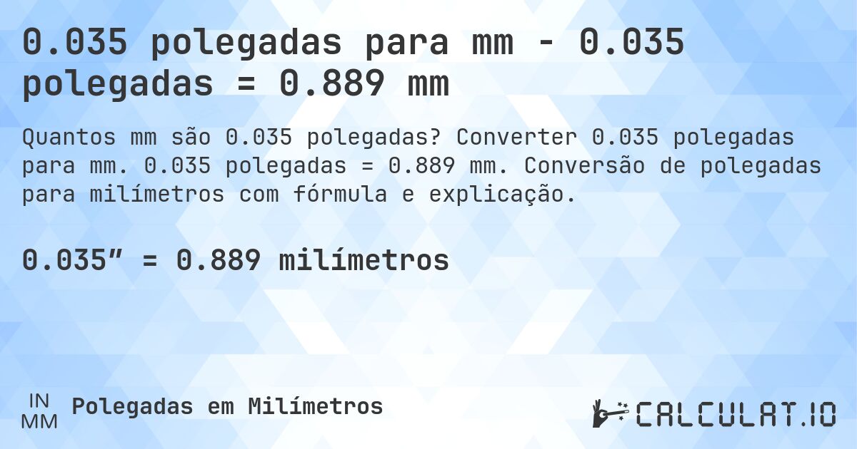 0.035 polegadas para mm - 0.035 polegadas = 0.889 mm. Converter 0.035 polegadas para mm. 0.035 polegadas = 0.889 mm. Conversão de polegadas para milímetros com fórmula e explicação.