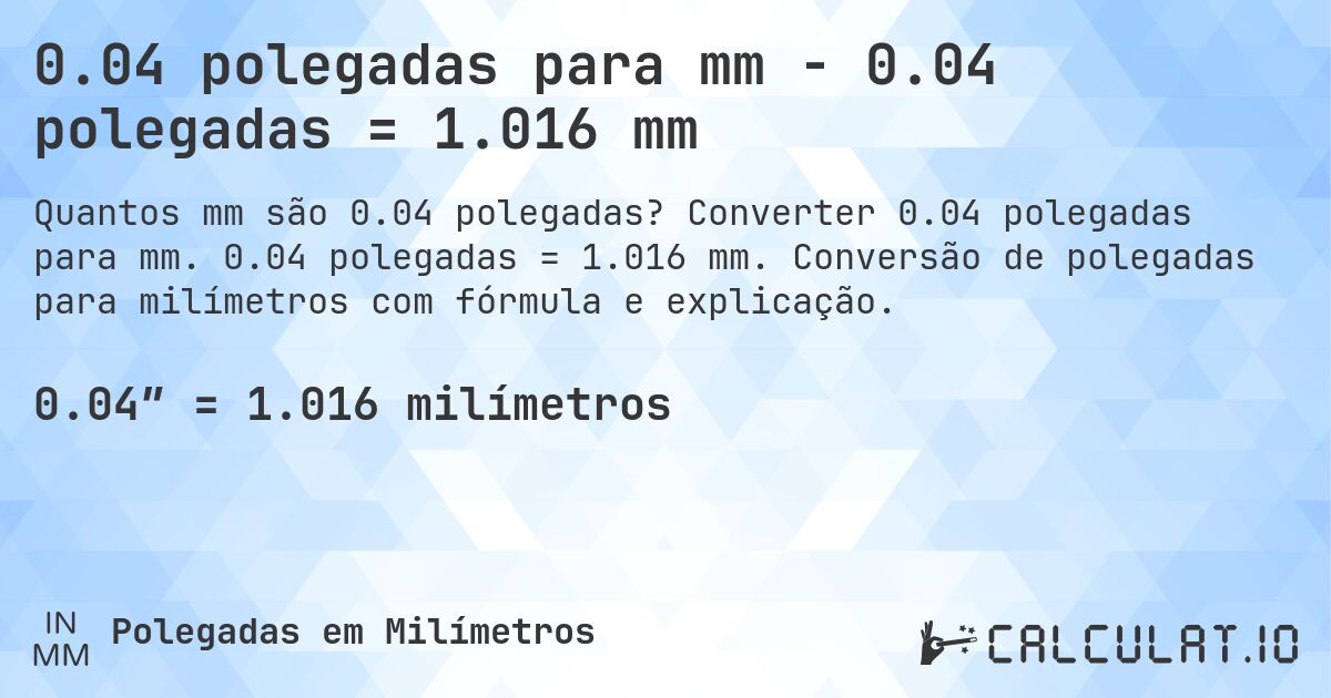 0.04 polegadas para mm - 0.04 polegadas = 1.016 mm. Converter 0.04 polegadas para mm. 0.04 polegadas = 1.016 mm. Conversão de polegadas para milímetros com fórmula e explicação.