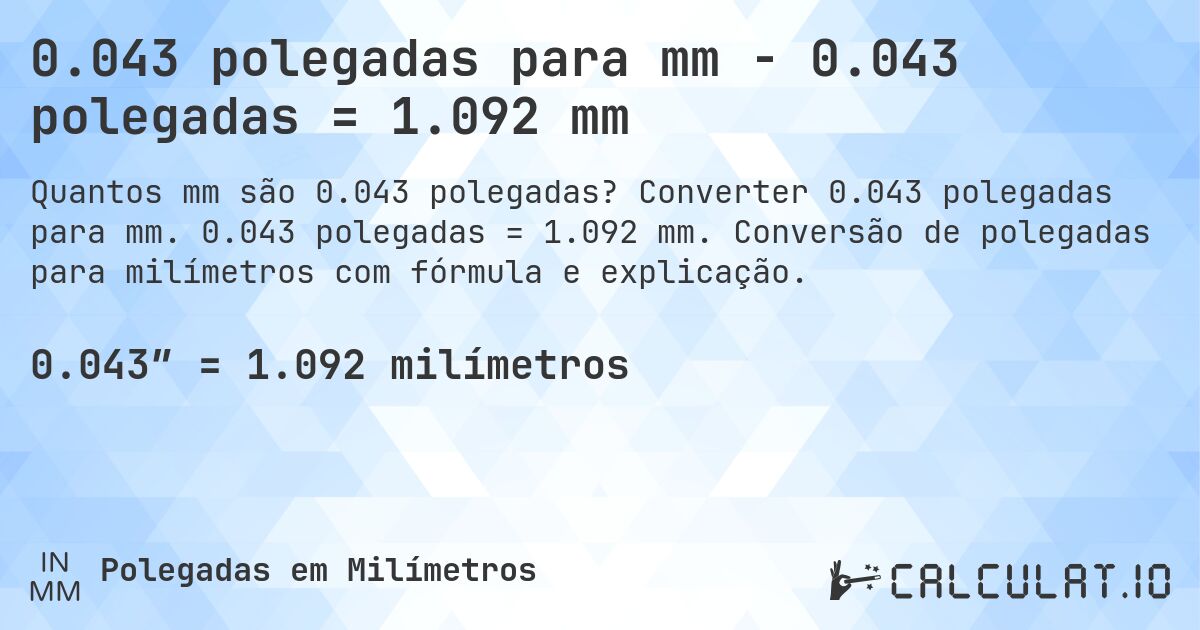 0.043 polegadas para mm - 0.043 polegadas = 1.092 mm. Converter 0.043 polegadas para mm. 0.043 polegadas = 1.092 mm. Conversão de polegadas para milímetros com fórmula e explicação.