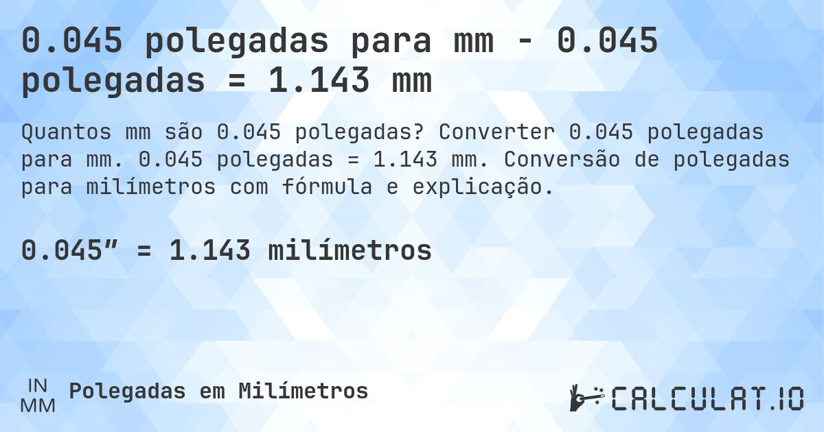 0.045 polegadas para mm - 0.045 polegadas = 1.143 mm. Converter 0.045 polegadas para mm. 0.045 polegadas = 1.143 mm. Conversão de polegadas para milímetros com fórmula e explicação.