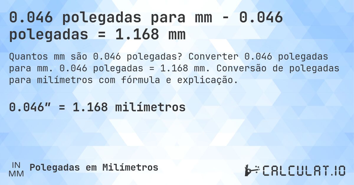 0.046 polegadas para mm - 0.046 polegadas = 1.168 mm. Converter 0.046 polegadas para mm. 0.046 polegadas = 1.168 mm. Conversão de polegadas para milímetros com fórmula e explicação.