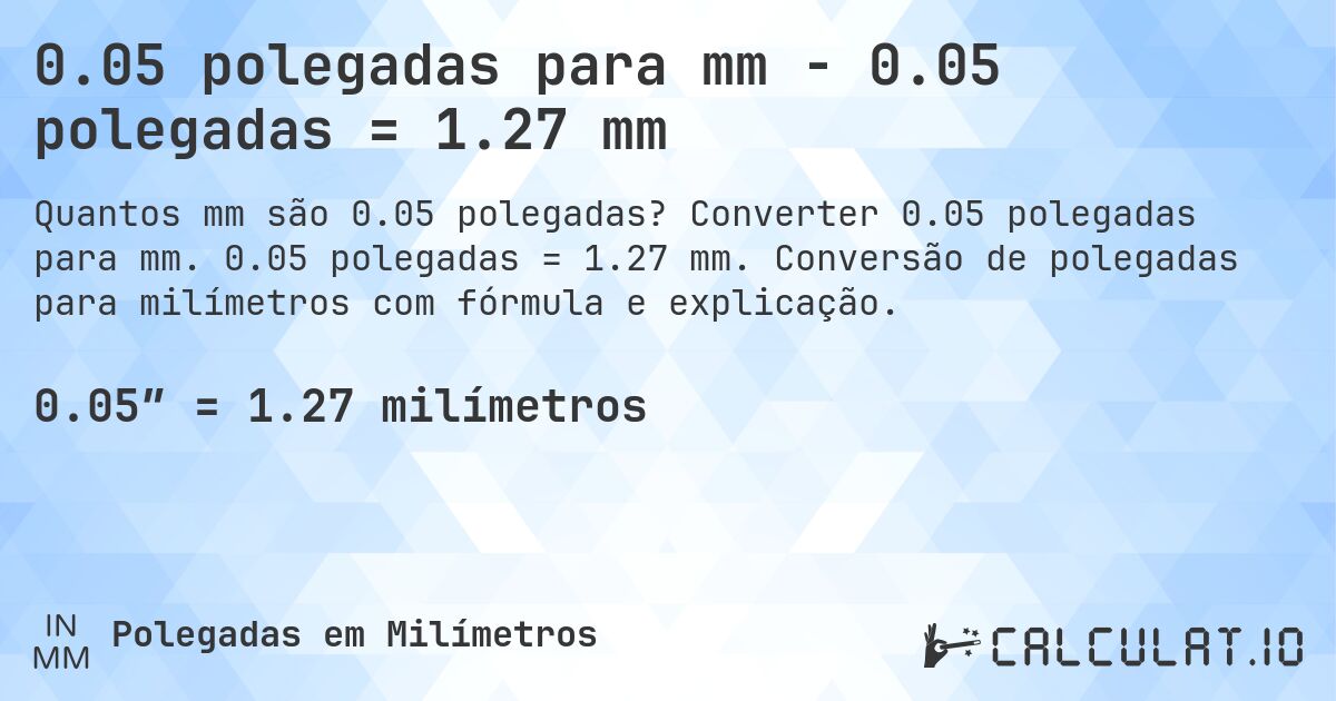 0.05 polegadas para mm - 0.05 polegadas = 1.27 mm. Converter 0.05 polegadas para mm. 0.05 polegadas = 1.27 mm. Conversão de polegadas para milímetros com fórmula e explicação.