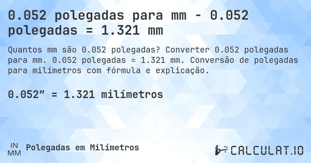 0.052 polegadas para mm - 0.052 polegadas = 1.321 mm. Converter 0.052 polegadas para mm. 0.052 polegadas = 1.321 mm. Conversão de polegadas para milímetros com fórmula e explicação.