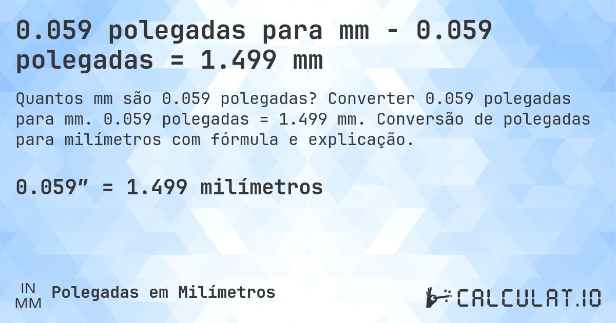 0.059 polegadas para mm - 0.059 polegadas = 1.499 mm. Converter 0.059 polegadas para mm. 0.059 polegadas = 1.499 mm. Conversão de polegadas para milímetros com fórmula e explicação.