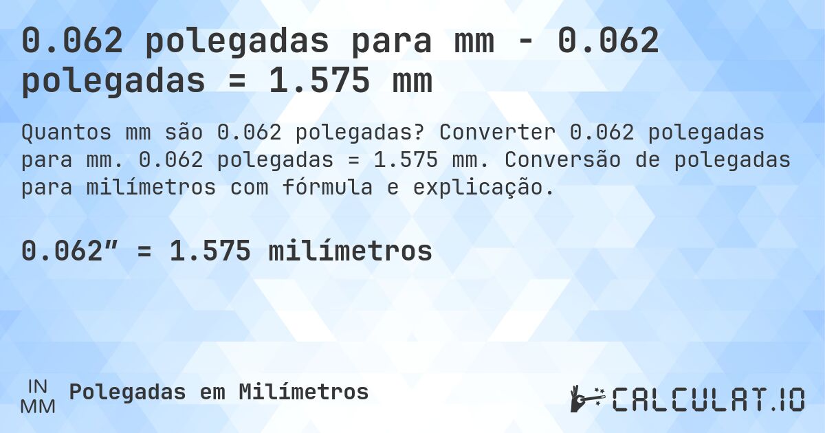 0.062 polegadas para mm - 0.062 polegadas = 1.575 mm. Converter 0.062 polegadas para mm. 0.062 polegadas = 1.575 mm. Conversão de polegadas para milímetros com fórmula e explicação.