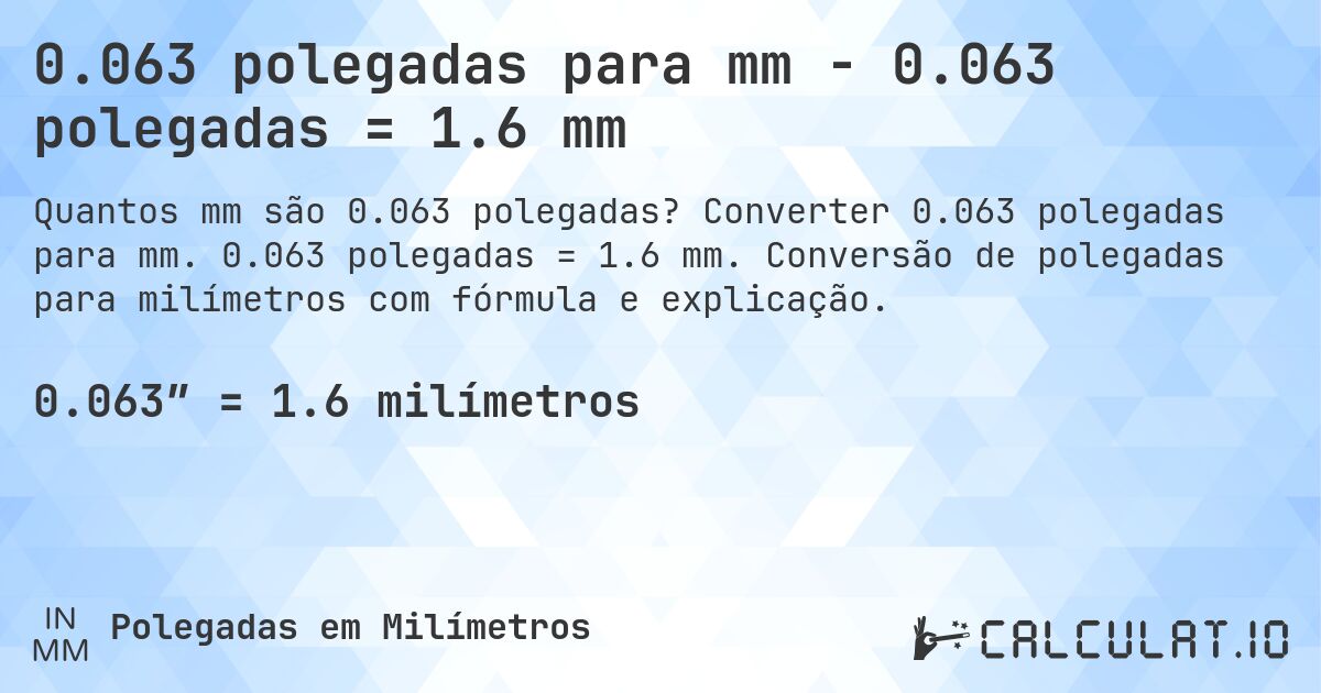 0.063 polegadas para mm - 0.063 polegadas = 1.6 mm. Converter 0.063 polegadas para mm. 0.063 polegadas = 1.6 mm. Conversão de polegadas para milímetros com fórmula e explicação.