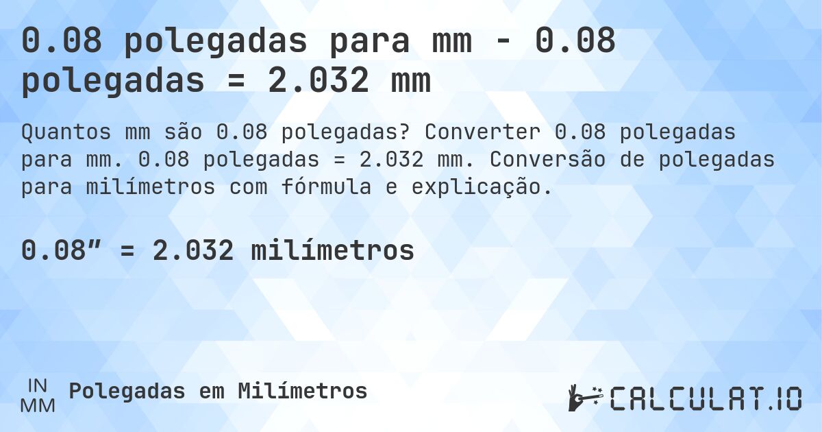 0.08 polegadas para mm - 0.08 polegadas = 2.032 mm. Converter 0.08 polegadas para mm. 0.08 polegadas = 2.032 mm. Conversão de polegadas para milímetros com fórmula e explicação.