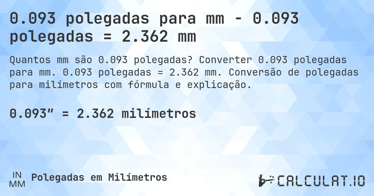 0.093 polegadas para mm - 0.093 polegadas = 2.362 mm. Converter 0.093 polegadas para mm. 0.093 polegadas = 2.362 mm. Conversão de polegadas para milímetros com fórmula e explicação.