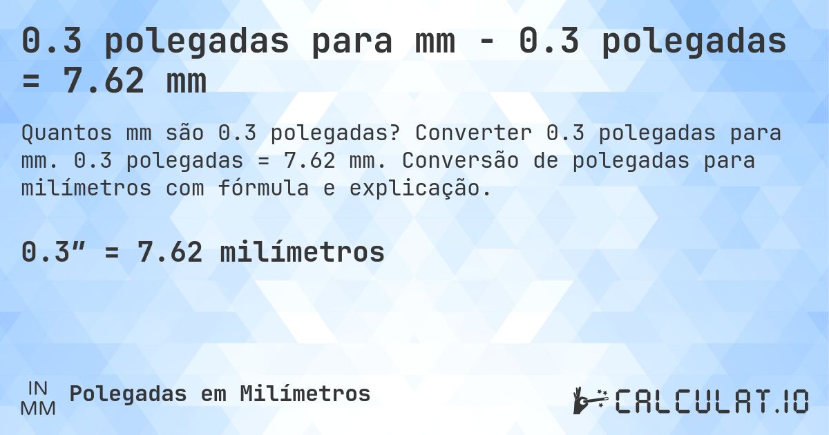 0.3 polegadas para mm - 0.3 polegadas = 7.62 mm. Converter 0.3 polegadas para mm. 0.3 polegadas = 7.62 mm. Conversão de polegadas para milímetros com fórmula e explicação.