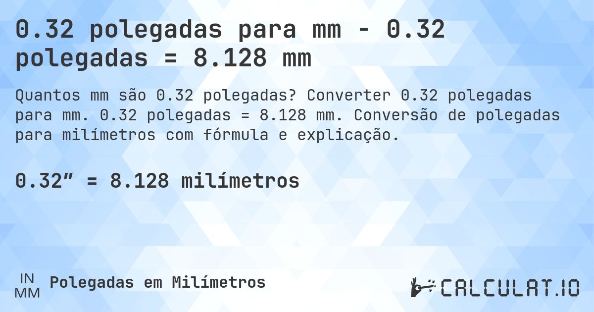 0.32 polegadas para mm - 0.32 polegadas = 8.128 mm. Converter 0.32 polegadas para mm. 0.32 polegadas = 8.128 mm. Conversão de polegadas para milímetros com fórmula e explicação.