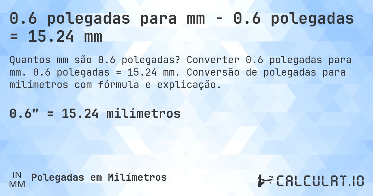 0.6 polegadas para mm - 0.6 polegadas = 15.24 mm. Converter 0.6 polegadas para mm. 0.6 polegadas = 15.24 mm. Conversão de polegadas para milímetros com fórmula e explicação.
