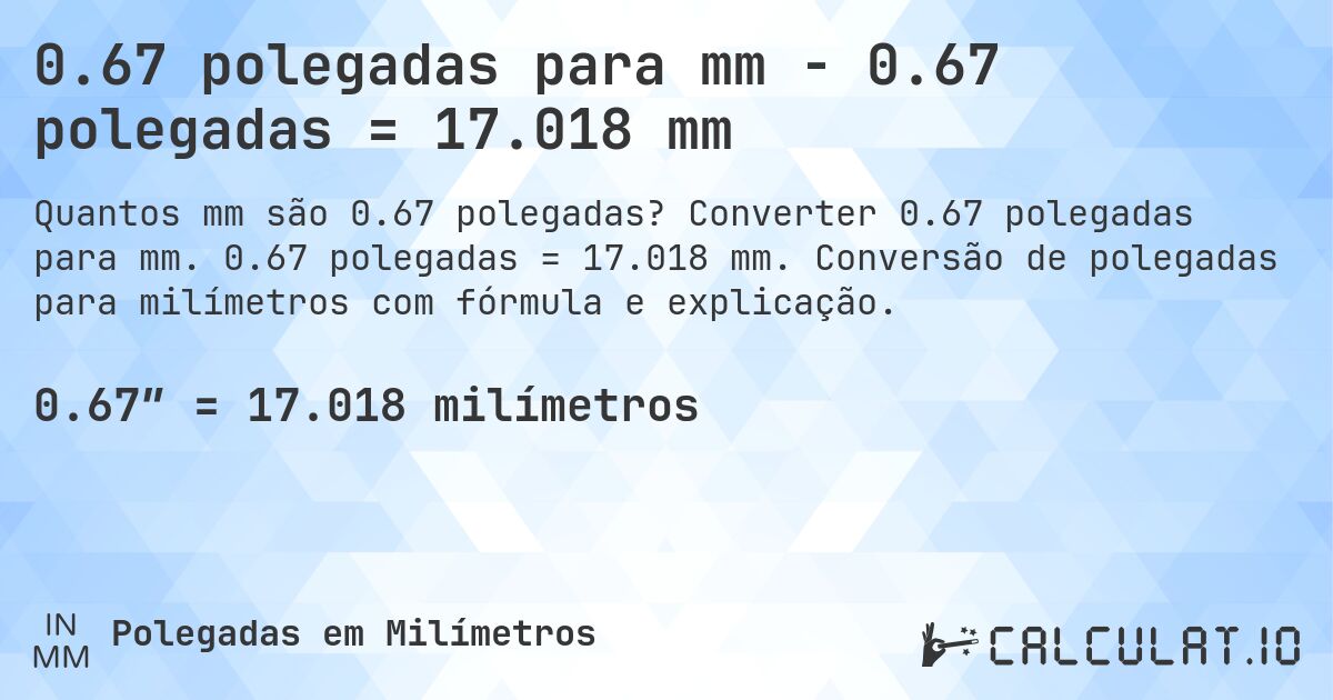 0.67 polegadas para mm - 0.67 polegadas = 17.018 mm. Converter 0.67 polegadas para mm. 0.67 polegadas = 17.018 mm. Conversão de polegadas para milímetros com fórmula e explicação.