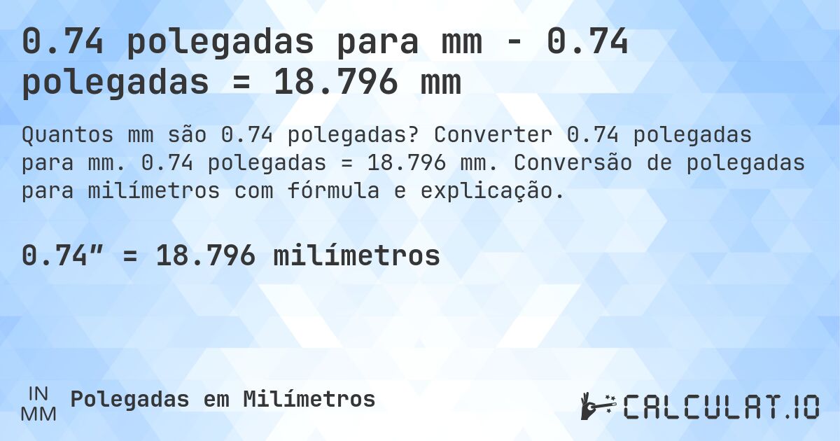 0.74 polegadas para mm - 0.74 polegadas = 18.796 mm. Converter 0.74 polegadas para mm. 0.74 polegadas = 18.796 mm. Conversão de polegadas para milímetros com fórmula e explicação.