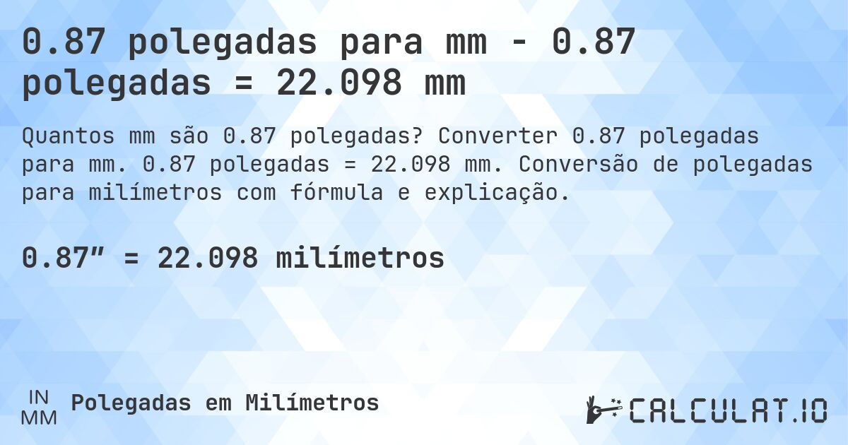0.87 polegadas para mm - 0.87 polegadas = 22.098 mm. Converter 0.87 polegadas para mm. 0.87 polegadas = 22.098 mm. Conversão de polegadas para milímetros com fórmula e explicação.