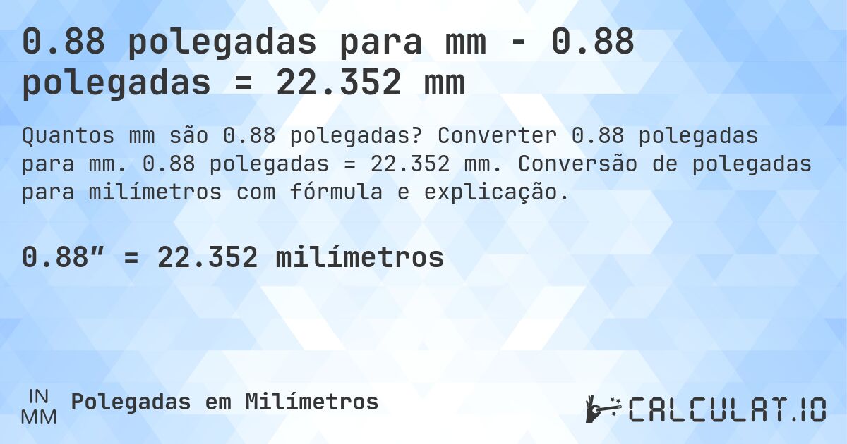 0.88 polegadas para mm - 0.88 polegadas = 22.352 mm. Converter 0.88 polegadas para mm. 0.88 polegadas = 22.352 mm. Conversão de polegadas para milímetros com fórmula e explicação.