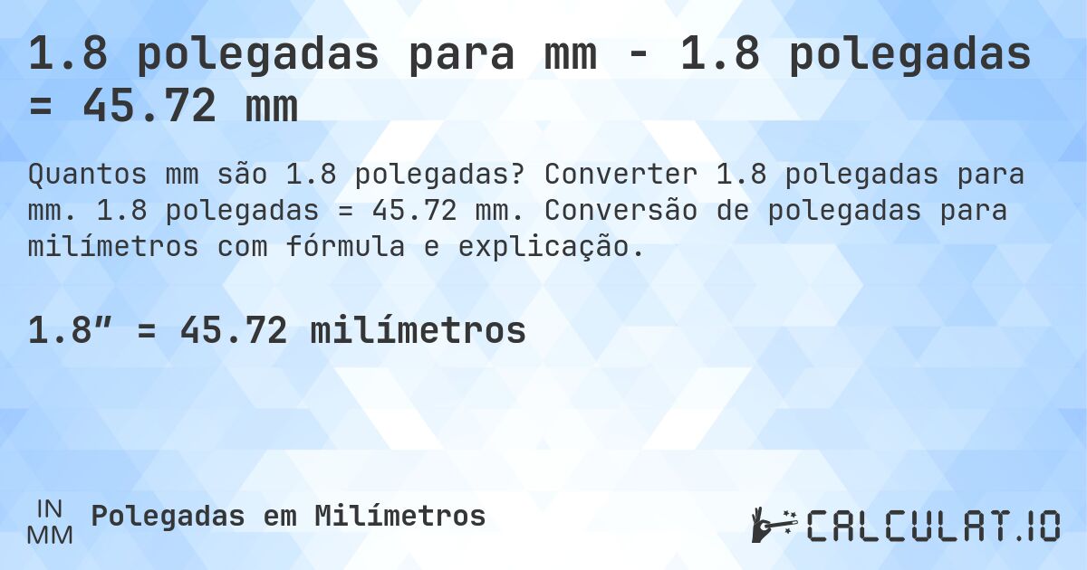 1.8 polegadas para mm - 1.8 polegadas = 45.72 mm. Converter 1.8 polegadas para mm. 1.8 polegadas = 45.72 mm. Conversão de polegadas para milímetros com fórmula e explicação.